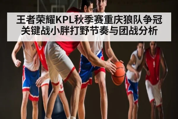 王者荣耀KPL秋季赛重庆狼队争冠关键战小胖打野节奏与团战分析 - kaiyun
